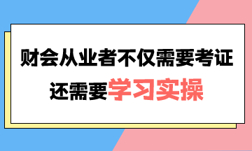 财会从业者为什么不仅需要考证还需要学习实操