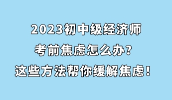 2023初中级经济师考前焦虑怎么办?这些方法帮你缓解焦虑! 2023初中级经济师考前焦虑怎么办?这些方法帮你缓解焦虑!
