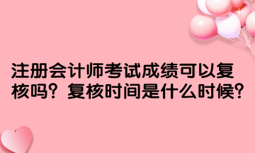 注册会计师考试成绩可以复核吗？复核时间是什么时候？