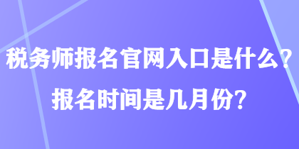 税务师报名官网入口是什么?报名时间是几月份? 税务师报名官网入口是什么?报名时间是几月份?