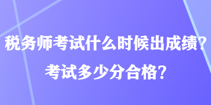 税务师考试什么时候出成绩?考试多少分合格? 税务师考试什么时候出成绩?考试多少分合格?