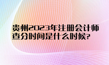 贵州2023年注册会计师查分时间是什么时候？