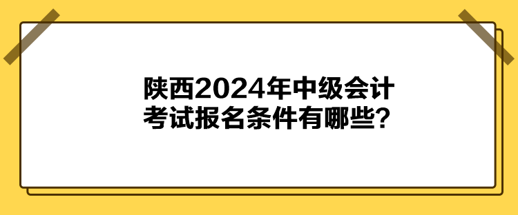 陕西2024年中级会计考试报名条件有哪些？