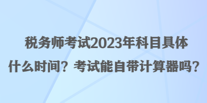 税务师考试2023年科目具体什么时间?考试能自带计算器吗? 税务师考试2023年科目具体什么时间?考试能自带计算器吗?