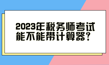 2023年税务师考试能不能带计算器？