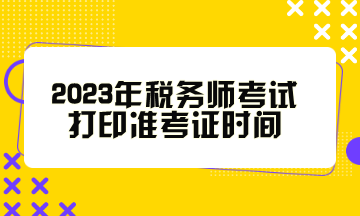 2023年税务师考试打印准考证时间