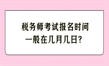 税务师考试报名时间一般在几月几日? 税务师考试报名时间一般在几月几日?