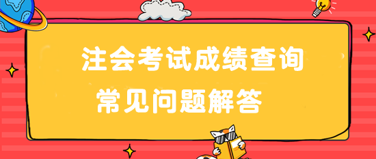 注会考试成绩查询常见问题解答>