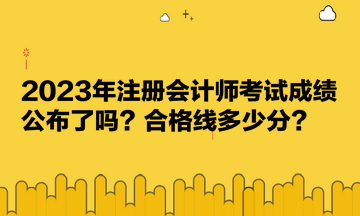 2023年注册会计师考试成绩公布了吗？合格线多少分？