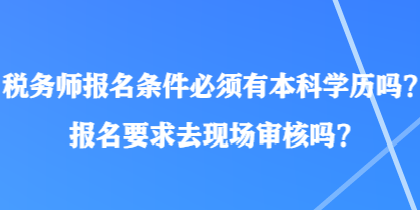 税务师报名条件必须有本科学历吗?报名要求去现场审核吗? 税务师报名条件必须有本科学历吗?报名要求去现场审核吗?