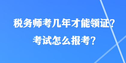 税务师考几年才能领证？考试怎么报考？