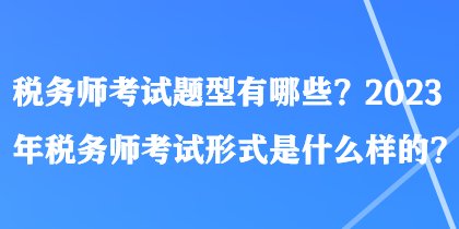 税务师考试题型有哪些？2023年税务师考试形式是什么样的？