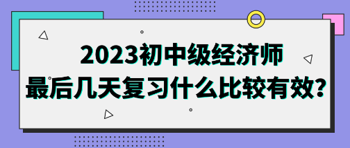 2023初中级经济师最后几天复习什么比较有效？