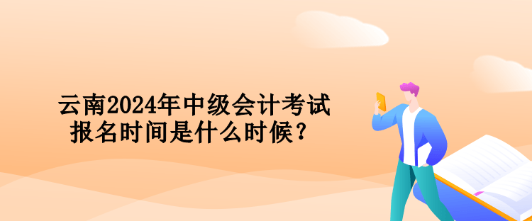 云南2024年中级会计考试报名时间是什么时候? 云南2024年中级会计考试报名时间是什么时候?