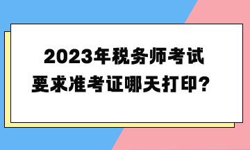 2023年税务师考试要求准考证哪天打印？