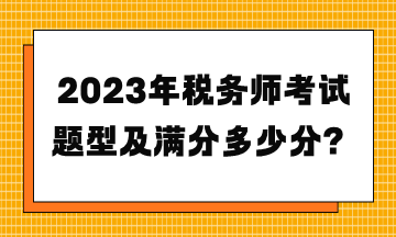 2023年税务师考试题型及满分多少分? 2023年税务师考试题型及满分多少分?