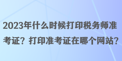 2023年什么时候打印税务师准考证?打印准考证在哪个网站? 2023年什么时候打印税务师准考证?打印准考证在哪个网站?