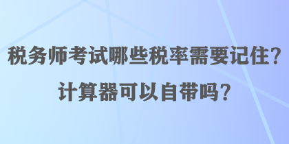 税务师考试哪些税率需要记住?计算器可以自带吗? 税务师考试哪些税率需要记住?计算器可以自带吗?