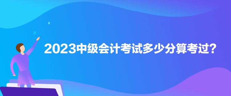 2023中级会计考试多少分算考过？