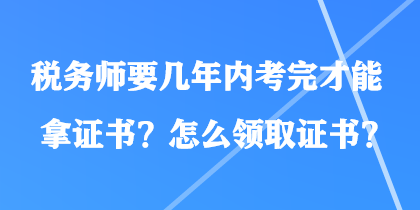 税务师要几年内考完才能拿证书?怎么领取证书? 税务师要几年内考完才能拿证书?怎么领取证书?