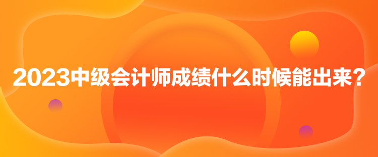2023中级会计师成绩什么时候能出来？