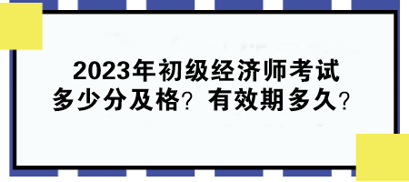 2023年初级经济师考试多少分及格？有效期多久？