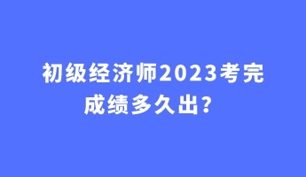 初级经济师2023考完成绩多久出? 初级经济师2023考完成绩多久出?