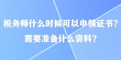 税务师什么时候可以申领证书？需要准备什么资料？