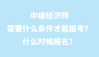中级经济师需要什么条件才能报考?什么时候报名? 中级经济师需要什么条件才能报考?什么时候报名?