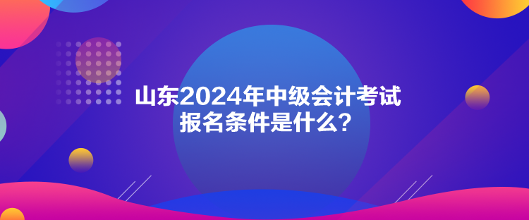 山东2024年中级会计考试报名条件是什么？