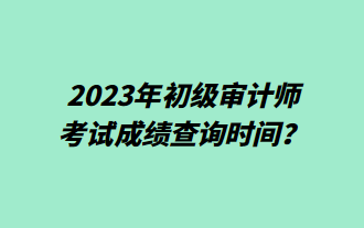 2023年初级审计师考试成绩查询时间? 2023年初级审计师考试成绩查询时间?