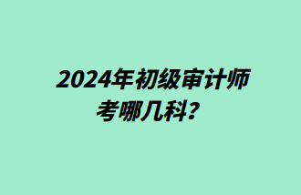 2024年初级审计师考哪几科? 2024年初级审计师考哪几科?