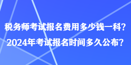 税务师考试报名费用多少钱一科?2024年考试报名时间多久公布? 税务师考试报名费用多少钱一科?2024年考试报名时间多久公布?