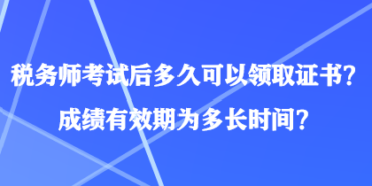 税务师考试后多久可以领取证书？成绩有效期为多长时间？