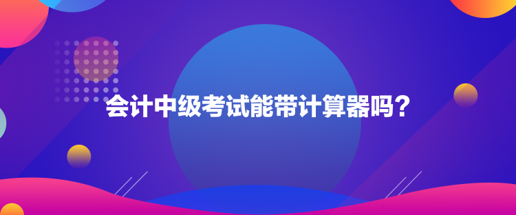 会计中级考试能带计算器吗? 会计中级考试能带计算器吗?