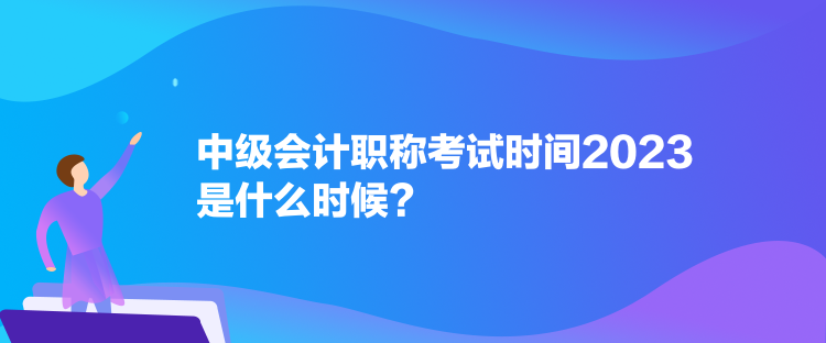 中级会计职称考试时间2023是什么时候？