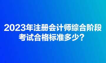 2023年注册会计师综合阶段考试合格标准多少？