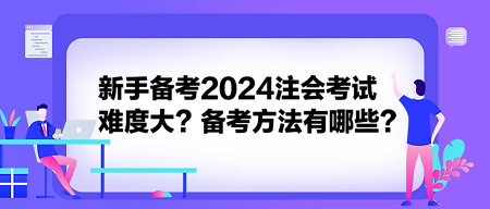 新手备考2024注会考试难度大?备考方法有哪些? 新手备考2024注会考试难度大?备考方法有哪些?