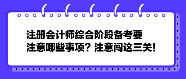 注册会计师综合阶段备考要注意哪些事项？注意闯这三关！