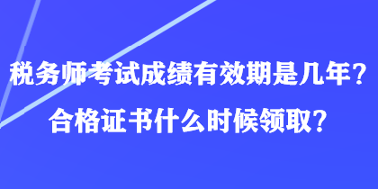 税务师考试成绩有效期是几年?合格证书什么时候领取? 税务师考试成绩有效期是几年?合格证书什么时候领取?