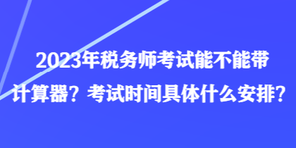 2023年税务师考试能不能带计算器？考试时间具体什么安排？