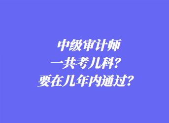 中级审计师一共考几科？要在几年内通过？