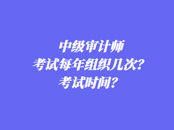 中级审计师考试每年组织几次?考试时间? 中级审计师考试每年组织几次?考试时间?