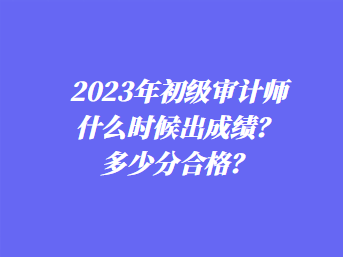2023年初级审计师什么时候出成绩?多少分合格? 2023年初级审计师什么时候出成绩?多少分合格?