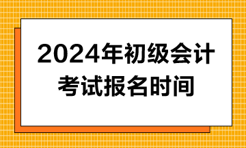 2024年初级会计报名时间公布了？什么时候报名？