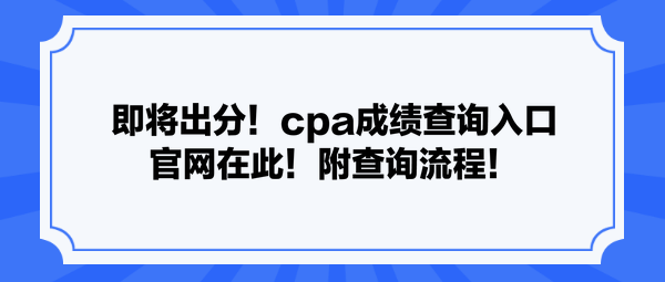 即将出分！cpa成绩查询入口官网在此！附查询流程！