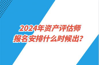 2024年资产评估师报名安排什么时候出？