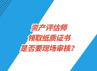 资产评估师领取纸质证书是否要现场审核？