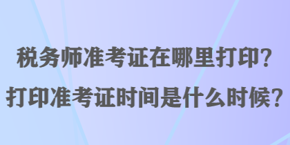 税务师准考证在哪里打印？打印准考证时间是什么时候？