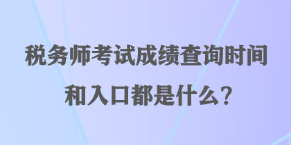 税务师考试成绩查询时间和入口都是什么？